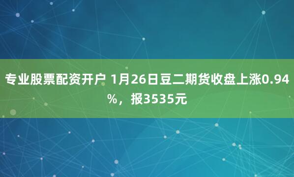 专业股票配资开户 1月26日豆二期货收盘上涨0.94%，报3535元