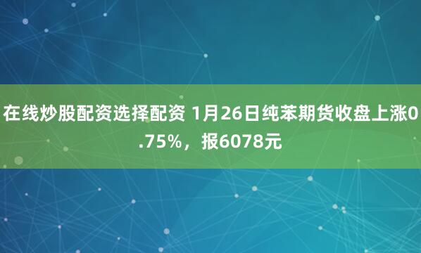 在线炒股配资选择配资 1月26日纯苯期货收盘上涨0.75%，报6078元