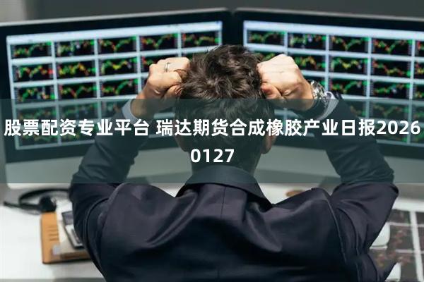 股票配资专业平台 瑞达期货合成橡胶产业日报20260127