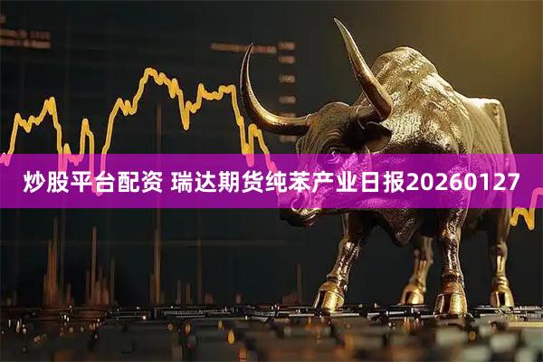 炒股平台配资 瑞达期货纯苯产业日报20260127