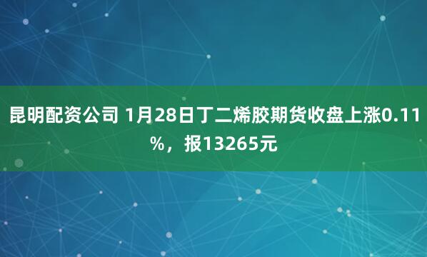 昆明配资公司 1月28日丁二烯胶期货收盘上涨0.11%，报13265元