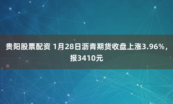 贵阳股票配资 1月28日沥青期货收盘上涨3.96%，报3410元