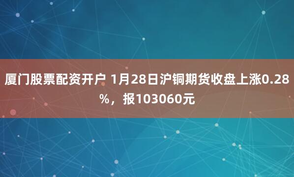 厦门股票配资开户 1月28日沪铜期货收盘上涨0.28%，报103060元