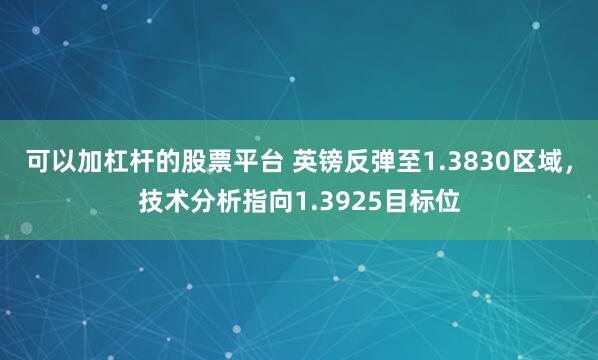可以加杠杆的股票平台 英镑反弹至1.3830区域，技术分析指向1.3925目标位