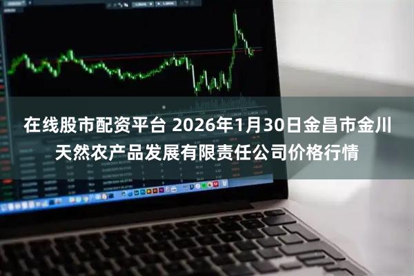 在线股市配资平台 2026年1月30日金昌市金川天然农产品发展有限责任公司价格行情