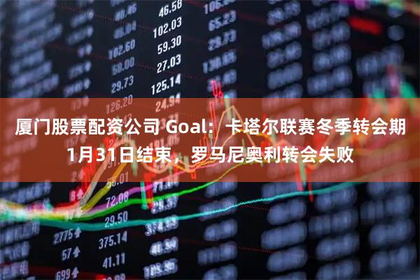 厦门股票配资公司 Goal：卡塔尔联赛冬季转会期1月31日结束，罗马尼奥利转会失败