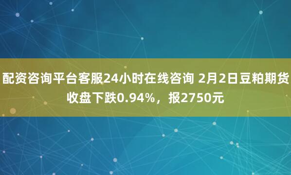 配资咨询平台客服24小时在线咨询 2月2日豆粕期货收盘下跌0.94%，报2750元