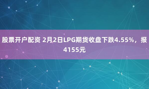 股票开户配资 2月2日LPG期货收盘下跌4.55%，报4155元