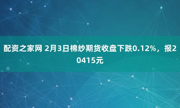 配资之家网 2月3日棉纱期货收盘下跌0.12%，报20415元