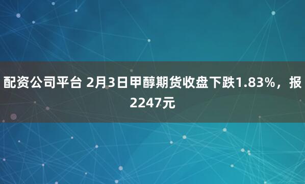 配资公司平台 2月3日甲醇期货收盘下跌1.83%，报2247元