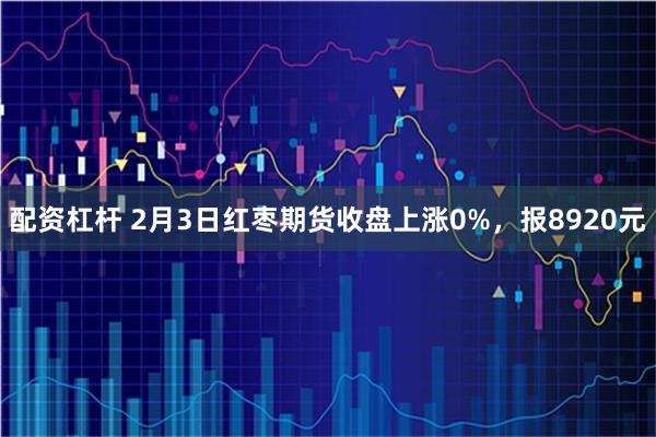 配资杠杆 2月3日红枣期货收盘上涨0%，报8920元