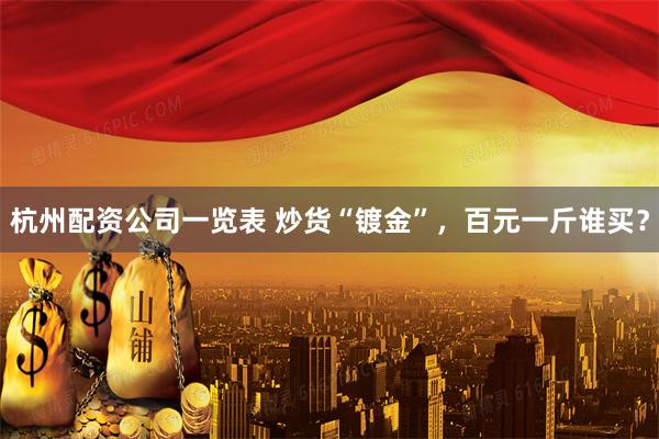 杭州配资公司一览表 炒货“镀金”，百元一斤谁买？