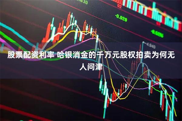 股票配资利率 哈银消金的千万元股权拍卖为何无人问津