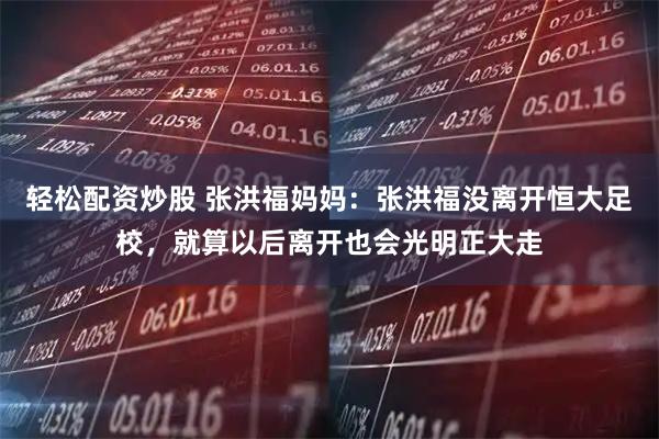 轻松配资炒股 张洪福妈妈：张洪福没离开恒大足校，就算以后离开也会光明正大走