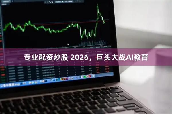 专业配资炒股 2026，巨头大战AI教育