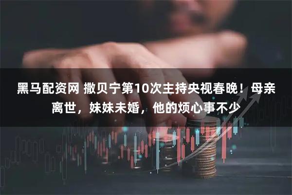 黑马配资网 撒贝宁第10次主持央视春晚！母亲离世，妹妹未婚，他的烦心事不少