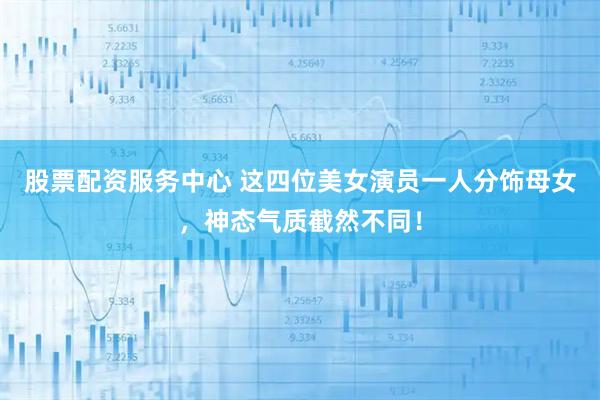 股票配资服务中心 这四位美女演员一人分饰母女，神态气质截然不同！
