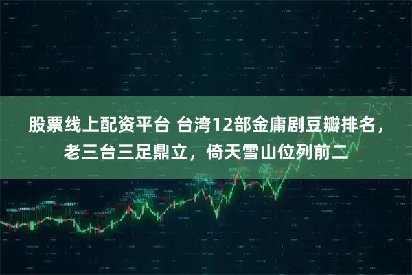 股票线上配资平台 台湾12部金庸剧豆瓣排名，老三台三足鼎立，倚天雪山位列前二