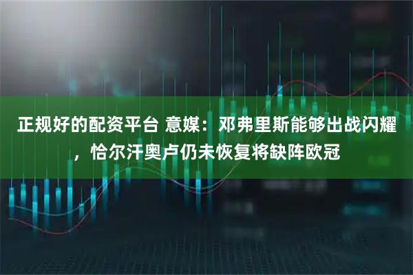正规好的配资平台 意媒：邓弗里斯能够出战闪耀，恰尔汗奥卢仍未恢复将缺阵欧冠