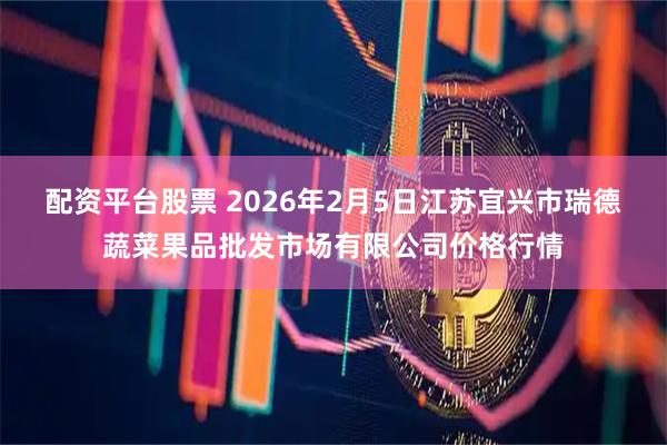 配资平台股票 2026年2月5日江苏宜兴市瑞德蔬菜果品批发市场有限公司价格行情