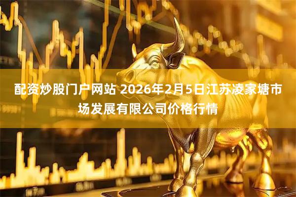 配资炒股门户网站 2026年2月5日江苏凌家塘市场发展有限公司价格行情