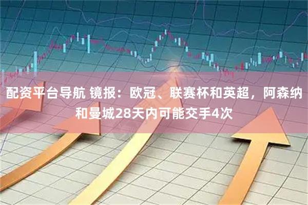 配资平台导航 镜报：欧冠、联赛杯和英超，阿森纳和曼城28天内可能交手4次