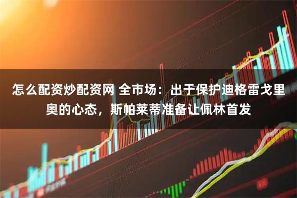 怎么配资炒配资网 全市场：出于保护迪格雷戈里奥的心态，斯帕莱蒂准备让佩林首发