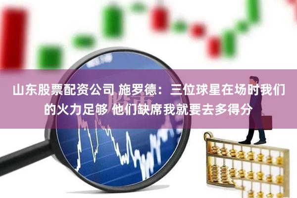 山东股票配资公司 施罗德：三位球星在场时我们的火力足够 他们缺席我就要去多得分