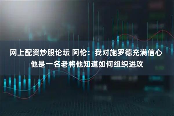 网上配资炒股论坛 阿伦：我对施罗德充满信心 他是一名老将他知道如何组织进攻