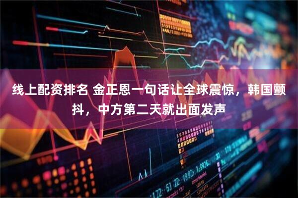 线上配资排名 金正恩一句话让全球震惊，韩国颤抖，中方第二天就出面发声
