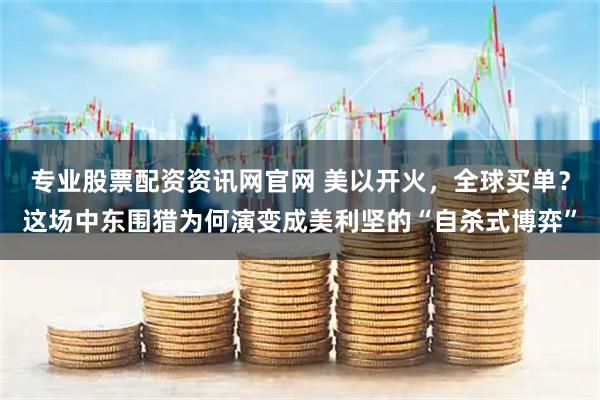 专业股票配资资讯网官网 美以开火，全球买单？这场中东围猎为何演变成美利坚的“自杀式博弈”