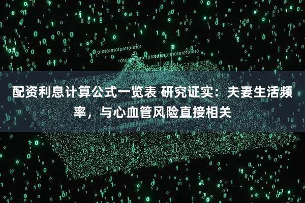 配资利息计算公式一览表 研究证实：夫妻生活频率，与心血管风险直接相关