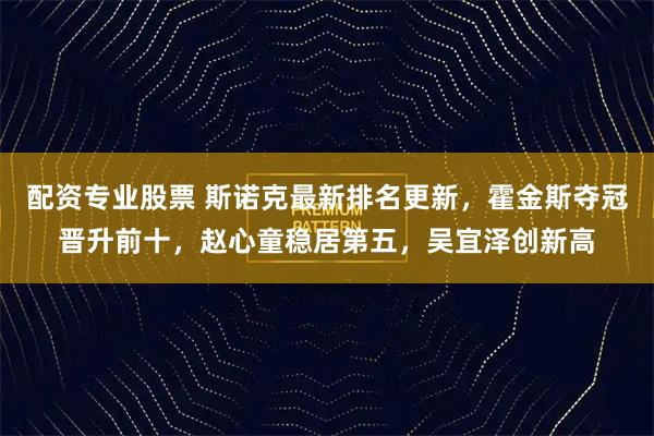 配资专业股票 斯诺克最新排名更新，霍金斯夺冠晋升前十，赵心童稳居第五，吴宜泽创新高