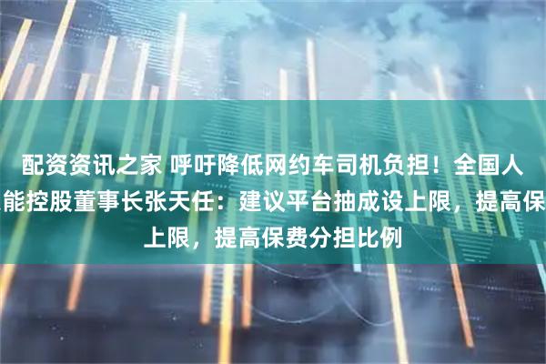 配资资讯之家 呼吁降低网约车司机负担！全国人大代表、天能控股董事长张天任：建议平台抽成设上限，提高保费分担比例