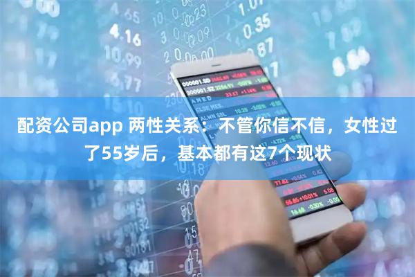 配资公司app 两性关系：不管你信不信，女性过了55岁后，基本都有这7个现状