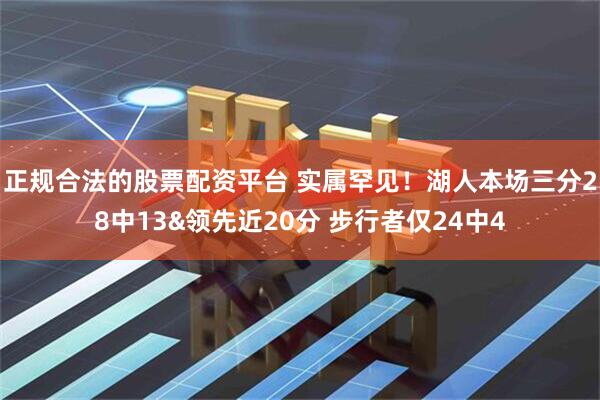 正规合法的股票配资平台 实属罕见！湖人本场三分28中13&领先近20分 步行者仅24中4