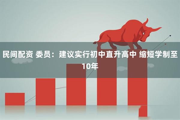 民间配资 委员：建议实行初中直升高中 缩短学制至10年