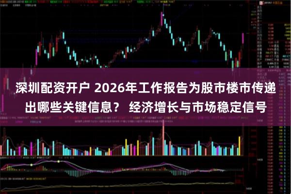 深圳配资开户 2026年工作报告为股市楼市传递出哪些关键信息？ 经济增长与市场稳定信号