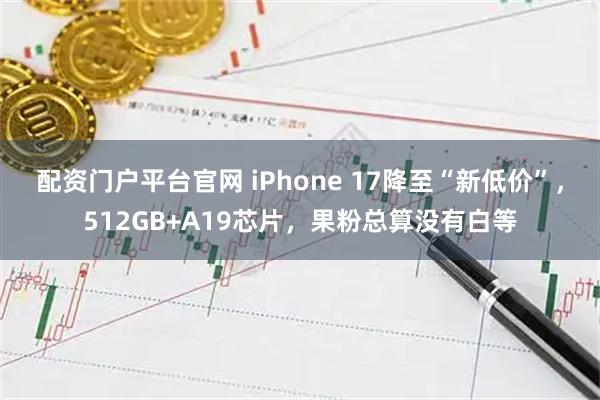 配资门户平台官网 iPhone 17降至“新低价”，512GB+A19芯片，果粉总算没有白等