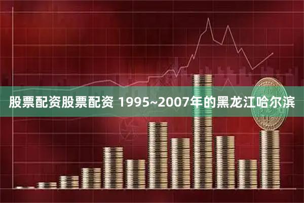股票配资股票配资 1995~2007年的黑龙江哈尔滨