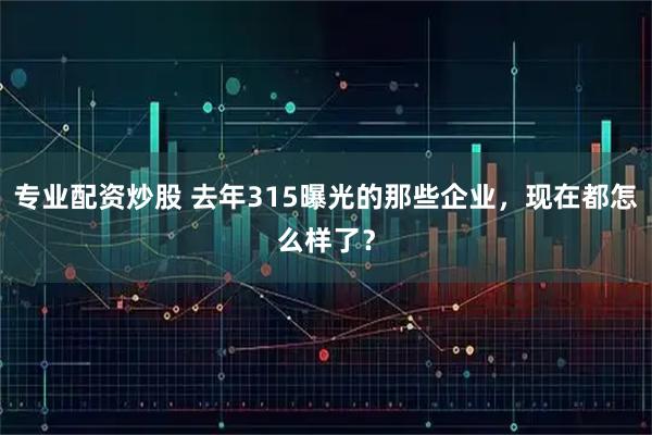 专业配资炒股 去年315曝光的那些企业，现在都怎么样了？