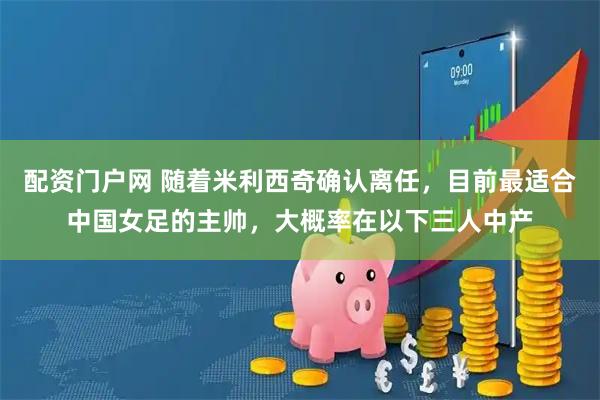 配资门户网 随着米利西奇确认离任，目前最适合中国女足的主帅，大概率在以下三人中产