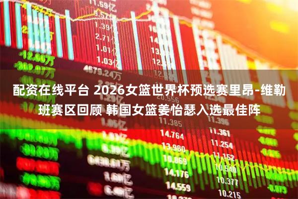 配资在线平台 2026女篮世界杯预选赛里昂-维勒班赛区回顾 韩国女篮姜怡瑟入选最佳阵