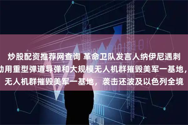 炒股配资推荐网查询 革命卫队发言人纳伊尼遇刺，伊朗发起报复攻势：动用重型弹道导弹和大规模无人机群摧毁美军一基地，袭击还波及以色列全境