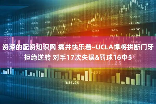 资深的配资知识网 痛并快乐着~UCLA悍将拼断门牙拒绝逆转 对手17次失误&罚球16中5