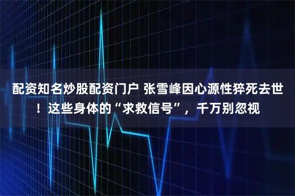 配资知名炒股配资门户 张雪峰因心源性猝死去世！这些身体的“求救信号”，千万别忽视