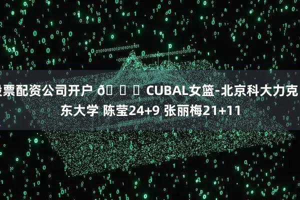 股票配资公司开户 🏀CUBAL女篮-北京科大力克山东大学 陈莹24+9 张丽梅21+11