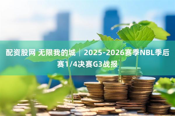 配资股网 无限我的城│2025-2026赛季NBL季后赛1/4决赛G3战报
