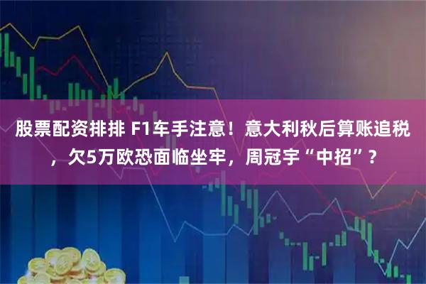 股票配资排排 F1车手注意！意大利秋后算账追税，欠5万欧恐面临坐牢，周冠宇“中招”？