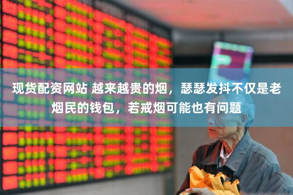 现货配资网站 越来越贵的烟，瑟瑟发抖不仅是老烟民的钱包，若戒烟可能也有问题